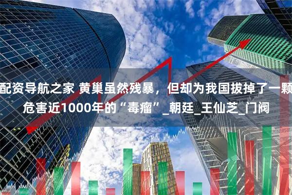 配资导航之家 黄巢虽然残暴，但却为我国拔掉了一颗危害近1000年的“毒瘤”_朝廷_王仙芝_门阀