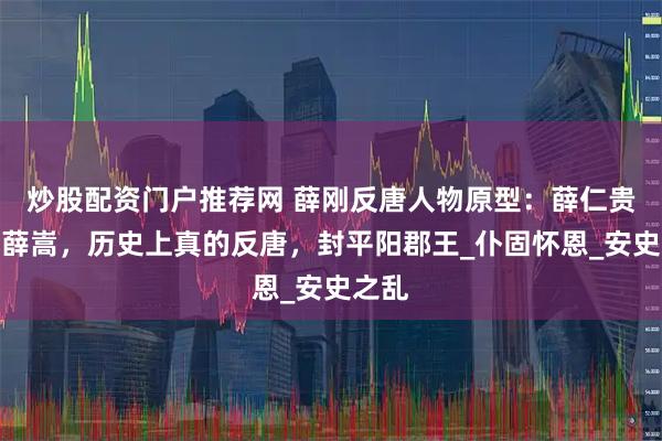 炒股配资门户推荐网 薛刚反唐人物原型：薛仁贵孙子薛嵩，历史上真的反唐，封平阳郡王_仆固怀恩_安史之乱