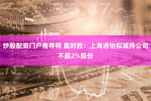 炒股配资门户推荐网 赢时胜：上海通怡拟减持公司不超2%股份