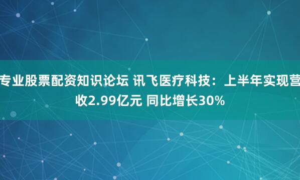 专业股票配资知识论坛 讯飞医疗科技：上半年实现营收2.99亿元 同比增长30%