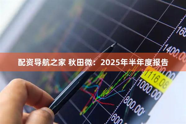 配资导航之家 秋田微：2025年半年度报告