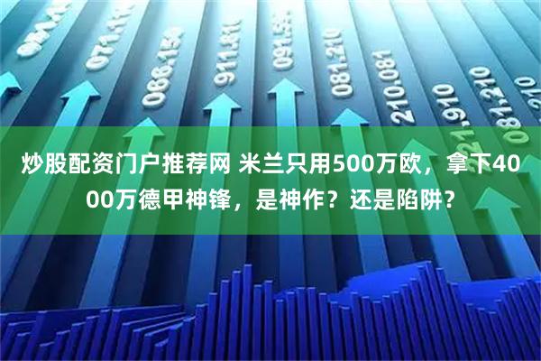 炒股配资门户推荐网 米兰只用500万欧，拿下4000万德甲神锋，是神作？还是陷阱？
