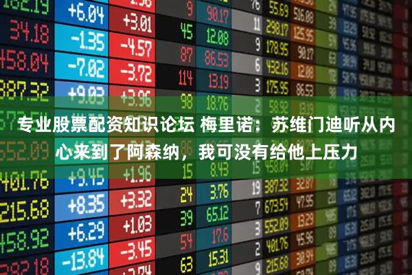 专业股票配资知识论坛 梅里诺：苏维门迪听从内心来到了阿森纳，我可没有给他上压力