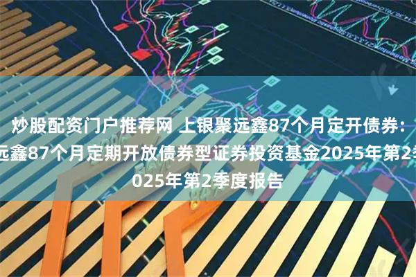 炒股配资门户推荐网 上银聚远鑫87个月定开债券: 上银聚远鑫87个月定期开放债券型证券投资基金2025年第2季度报告