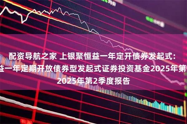 配资导航之家 上银聚恒益一年定开债券发起式: 上银聚恒益一年定期开放债券型发起式证券投资基金2025年第2季度报告