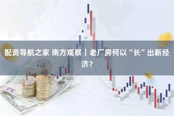 配资导航之家 南方观察｜老厂房何以“长”出新经济？