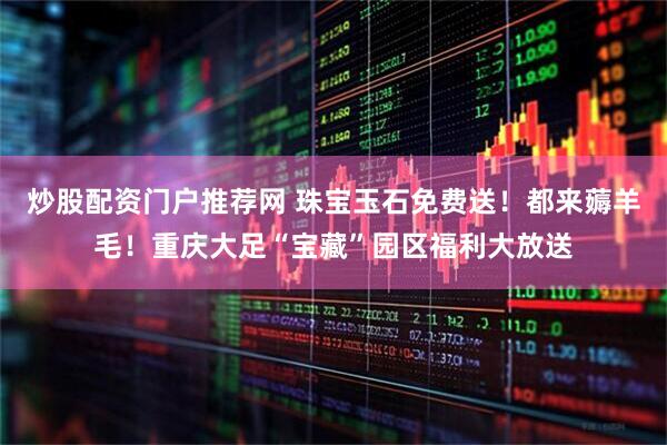 炒股配资门户推荐网 珠宝玉石免费送！都来薅羊毛！重庆大足“宝藏”园区福利大放送