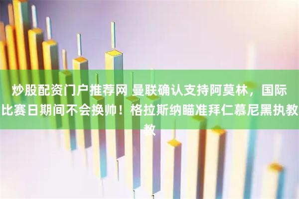 炒股配资门户推荐网 曼联确认支持阿莫林，国际比赛日期间不会换帅！格拉斯纳瞄准拜仁慕尼黑执教