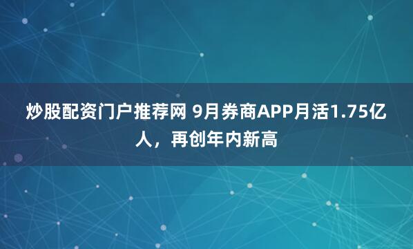 炒股配资门户推荐网 9月券商APP月活1.75亿人，再创年内新高