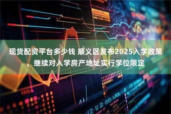 现货配资平台多少钱 顺义区发布2025入学政策，继续对入学房产地址实行学位限定