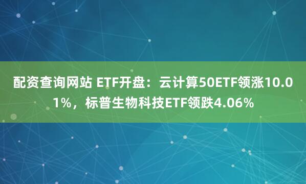 配资查询网站 ETF开盘：云计算50ETF领涨10.01%，标普生物科技ETF领跌4.06%