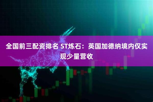 全国前三配资排名 ST炼石：英国加德纳境内仅实现少量营收