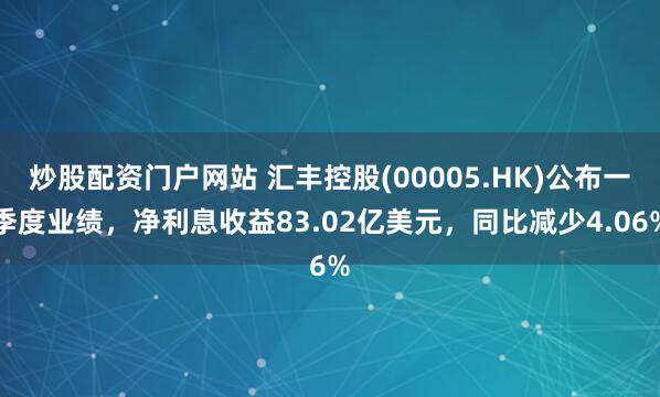 炒股配资门户网站 汇丰控股(00005.HK)公布一季度业绩，净利息收益83.02亿美元，同比减少4.06%