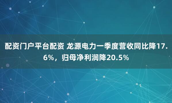 配资门户平台配资 龙源电力一季度营收同比降17.6%，归母净利润降20.5%