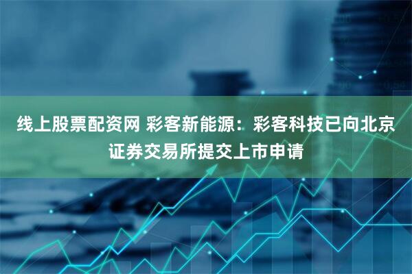 线上股票配资网 彩客新能源：彩客科技已向北京证券交易所提交上市申请