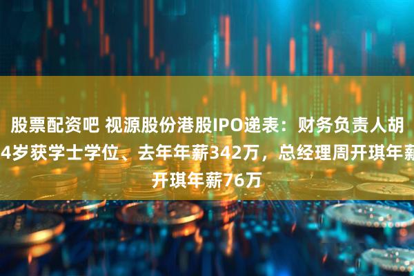 股票配资吧 视源股份港股IPO递表：财务负责人胡利华34岁获学士学位、去年年薪342万，总经理周开琪年薪76万