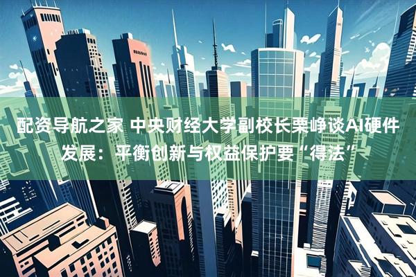配资导航之家 中央财经大学副校长栗峥谈AI硬件发展：平衡创新与权益保护要“得法”