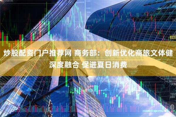 炒股配资门户推荐网 商务部：创新优化商旅文体健深度融合 促进夏日消费