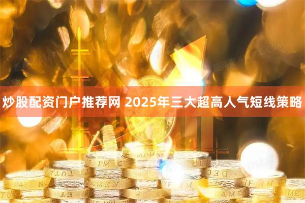 炒股配资门户推荐网 2025年三大超高人气短线策略