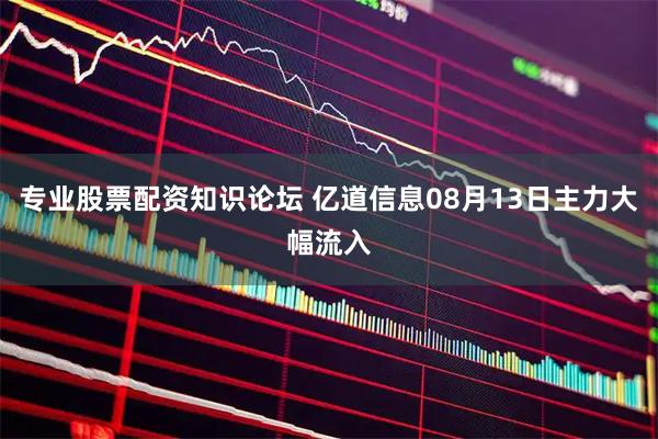 专业股票配资知识论坛 亿道信息08月13日主力大幅流入